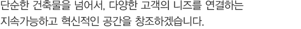 단순한 건축물을 넘어서, 다양한 고객의 니즈를 연결하는 지속가능하고 혁신적인 공간을 창조하겠습니다.